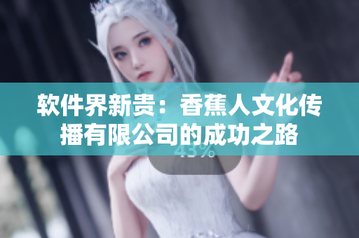 软件界新贵：香蕉人文化传播有限公司的成功之路