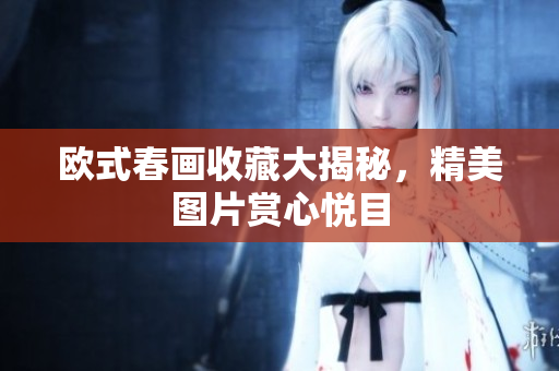 欧式春画收藏大揭秘，精美图片赏心悦目
