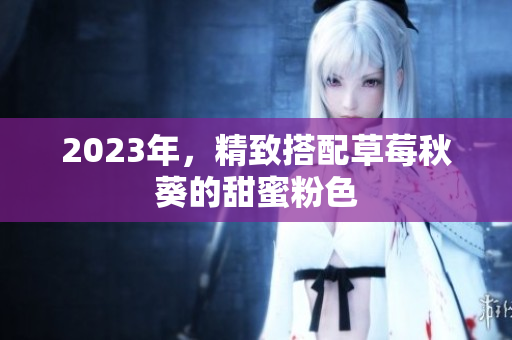 2023年，精致搭配草莓秋葵的甜蜜粉色