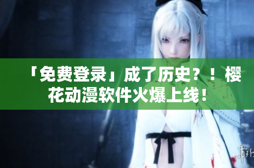 「免费登录」成了历史？！樱花动漫软件火爆上线！