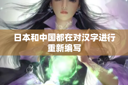 日本和中国都在对汉字进行重新编写