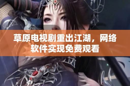 草原电视剧重出江湖，网络软件实现免费观看
