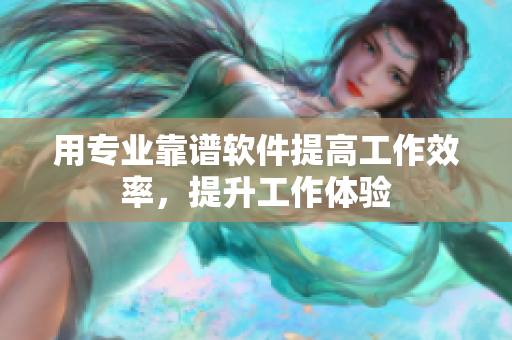 用专业靠谱软件提高工作效率，提升工作体验