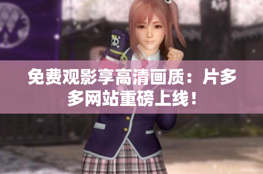 免费观影享高清画质：片多多网站重磅上线！
