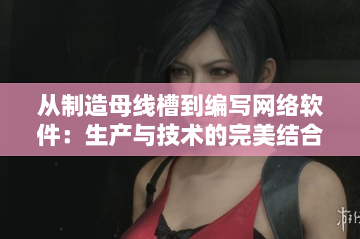 从制造母线槽到编写网络软件：生产与技术的完美结合