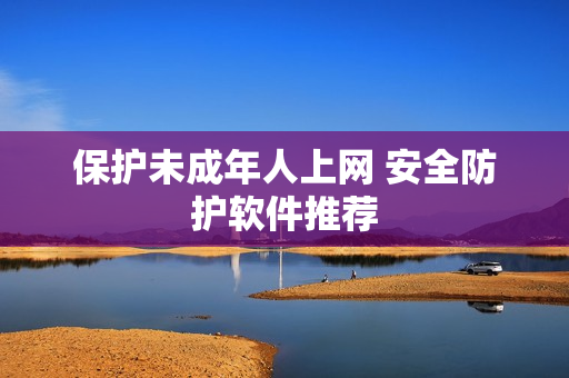 保护未成年人上网 安全防护软件推荐